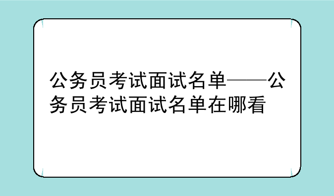 公务员考试面试名单——公务员考试面试名单在哪看