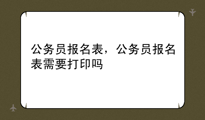 公务员报名表，公务员报名表需要打印吗