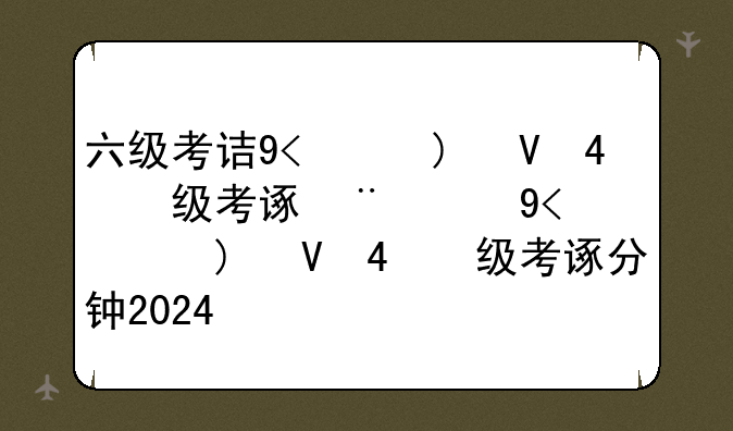 六级考试时长多少，六级考试时长多少分钟2024