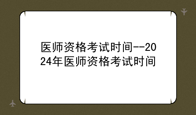 医师资格考试时间--2024年医师资格考试时间