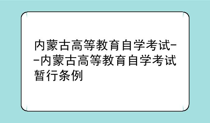 内蒙古高等教育自学考试--内蒙古高等教育自学考试暂行条例
