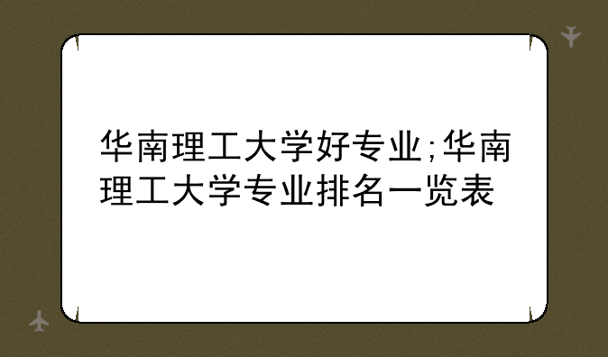 华南理工大学好专业;华南理工大学专业排名一览表