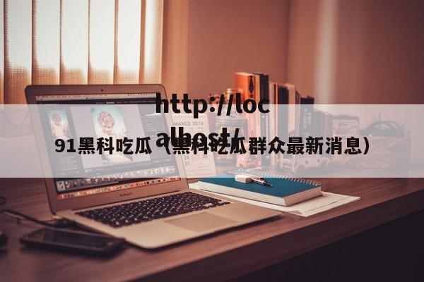 91黑科吃瓜(黑科吃瓜群众最新消息)