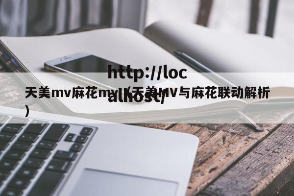 天美mv麻花mv(天美MV与麻花联动解析)